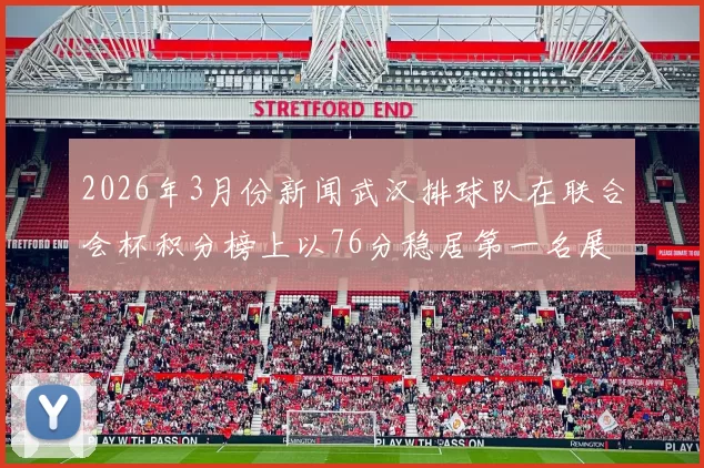 2026年3月份新闻武汉排球队在联合会杯积分榜上以76分稳居第一名展现强大实力