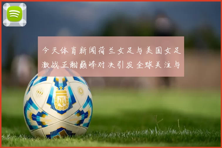 今天体育新闻荷兰女足与美国女足激战正酣巅峰对决引发全球关注与期待