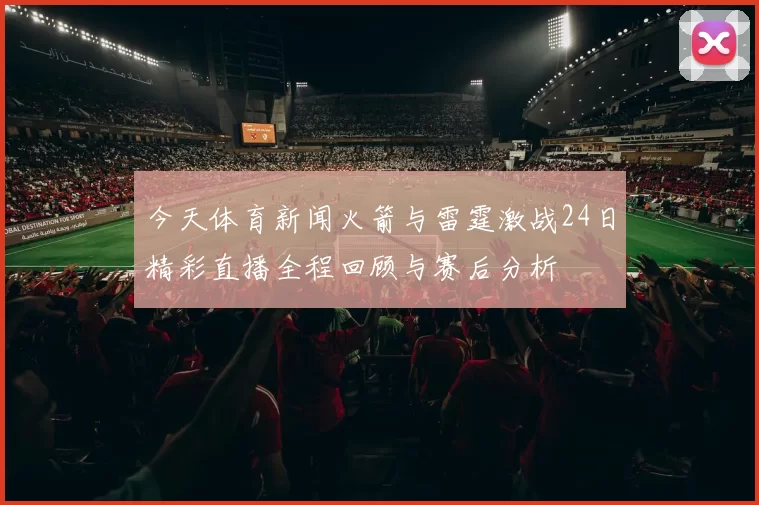 今天体育新闻火箭与雷霆激战24日精彩直播全程回顾与赛后分析