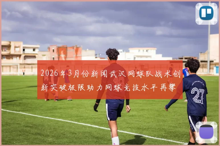 2026年3月份新闻武汉网球队战术创新突破极限助力网球竞技水平再攀新高峰
