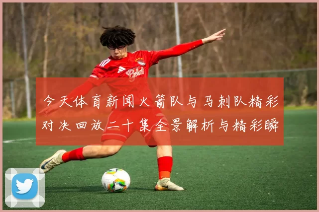 今天体育新闻火箭队与马刺队精彩对决回放二十集全景解析与精彩瞬间重温