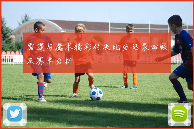 雷霆与魔术精彩对决比分记录回顾及赛季分析