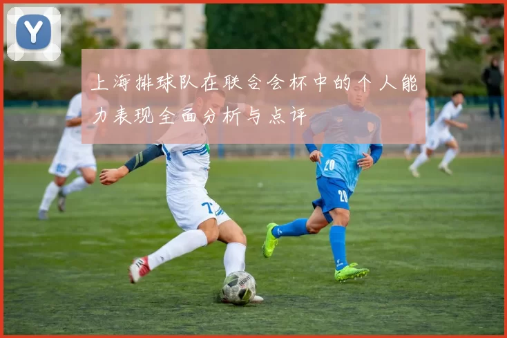 上海排球队在联合会杯中的个人能力表现全面分析与点评