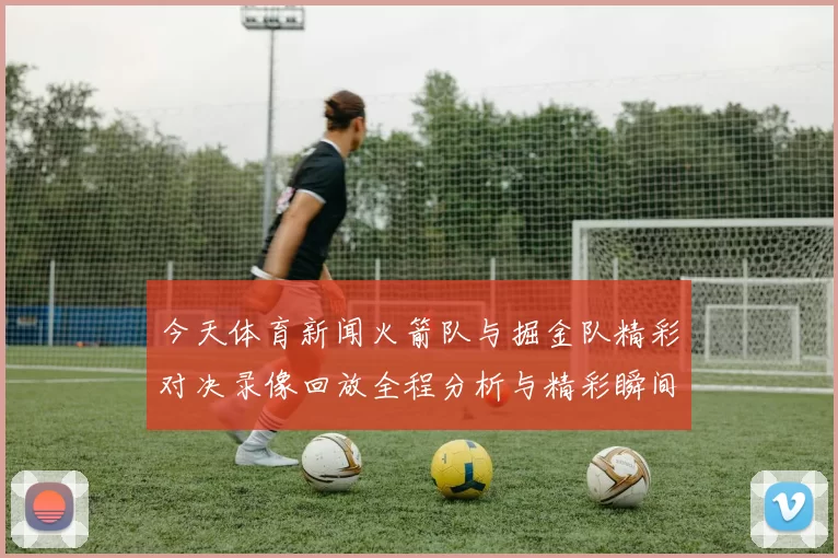 今天体育新闻火箭队与掘金队精彩对决录像回放全程分析与精彩瞬间回顾